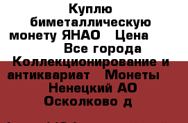 Куплю биметаллическую монету ЯНАО › Цена ­ 6 000 - Все города Коллекционирование и антиквариат » Монеты   . Ненецкий АО,Осколково д.